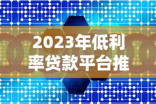 2023年低利率贷款平台推荐：正规机构真实利率对比解析