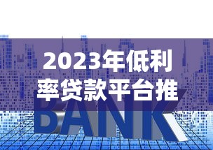 2023年正规贷款平台推荐:低息安全放款快平台盘点 2023年正规贷款平台推荐:低息安全放款快平台盘点