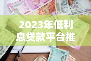 2023年低利息贷款平台推荐:正规安全借贷渠道盘点 2023年低利息贷款平台推荐:正规安全借贷渠道盘点