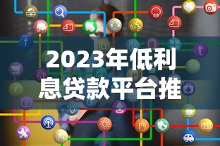 2023年低利息贷款平台推荐:正规低息贷款如何选? 2023年低利息贷款平台推荐:正规低息贷款如何选?