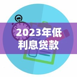 2023年低利息贷款平台推荐:正规渠道利率对比与选择技巧 2023年低利息贷款平台推荐:正规渠道利率对比与选择技巧