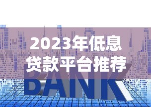 2023年低息贷款平台推荐：如何找到利率最低的靠谱渠道