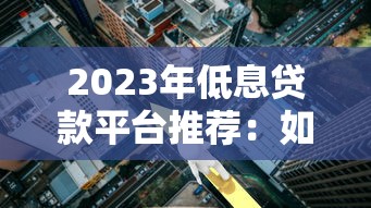 2023年低息贷款平台推荐：如何找到利率最低的靠谱渠道