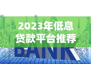 2023年低息贷款平台推荐:正规渠道利率对比及申请技巧 2023年低息贷款平台推荐:正规渠道利率对比及申请技巧