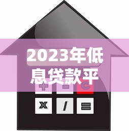 2023年低息贷款平台推荐:正规渠道利率对比及申请技巧 2023年低息贷款平台推荐:正规渠道利率对比及申请技巧