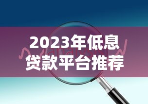 2023年低息贷款平台推荐:正规渠道利率对比及申请技巧 2023年低息贷款平台推荐:正规渠道利率对比及申请技巧