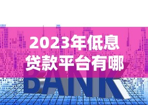 2023年低息贷款平台有哪些?正规低利率渠道盘点 2023年低息贷款平台有哪些?正规低利率渠道盘点