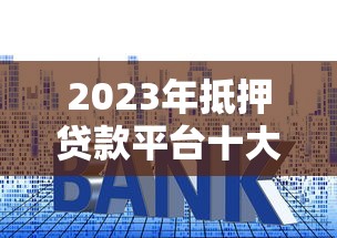 2023年抵押贷款平台十大排名：利率、额度、放款速度全面解析