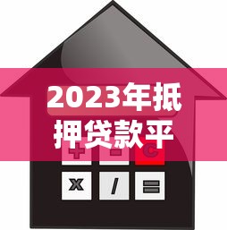 2023年抵押贷款平台十大排名：利率、额度、放款速度全面解析