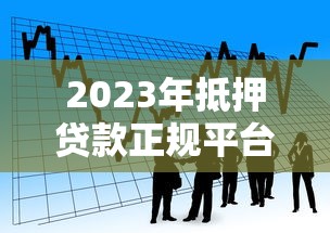 2023年抵押贷款正规平台推荐：如何安全快速获得资金