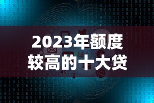 2023年额度较高的十大贷款平台推荐及申请技巧