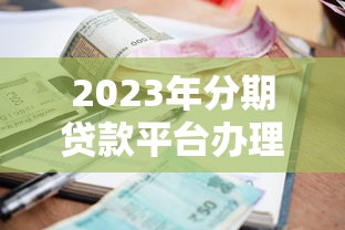 2023年分期贷款平台办理指南：流程、利率与避坑技巧