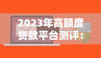 2023年高额度贷款平台测评：哪些平台能借到30万+？