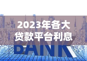 2023年各大贷款平台利息对比：哪家最划算？
