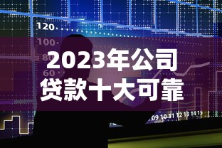 2023年公司贷款十大可靠平台推荐及申请条件解析