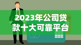 2023年公司贷款十大可靠平台推荐及申请条件解析
