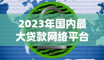 2023年国内最大贷款网络平台推荐：正规、安全、低息平台全解析