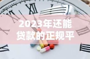 2023年还能贷款的正规平台有哪些?这10个渠道最靠谱 2023年还能贷款的正规平台有哪些?这10个渠道最靠谱