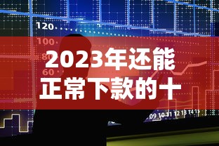 2023年还能正常下款的十大贷款平台推荐 2023年还能正常下款的十大贷款平台推荐