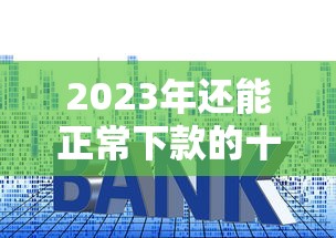 2023年还能正常下款的十大贷款平台推荐 2023年还能正常下款的十大贷款平台推荐