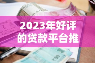 2023年好评的贷款平台推荐：正规持牌、低利率、快速审批