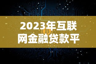 2023年互联网金融贷款平台选择指南及注意事项 2023年互联网金融贷款平台选择指南及注意事项