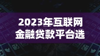 2023年互联网金融贷款平台选择指南及注意事项 2023年互联网金融贷款平台选择指南及注意事项