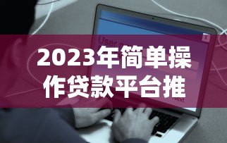 2023年简单操作贷款平台推荐：快速到账、低门槛、正规安全