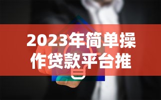 2023年简单操作贷款平台推荐：快速到账、低门槛、正规安全