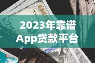 2023年靠谱App贷款平台推荐：快速放款低利率，解决资金难题