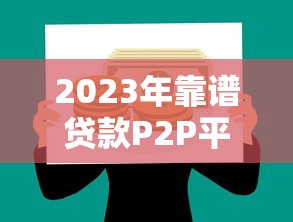 2023年靠谱贷款P2P平台推荐：如何选择最适合你的借贷渠道