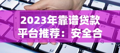 2023年靠谱贷款平台推荐：安全合规的借款渠道有哪些？