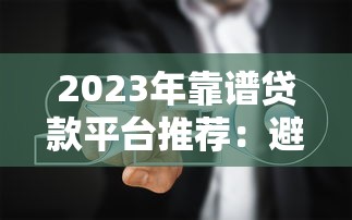 2023年靠谱贷款平台推荐：避坑指南与正规渠道解析
