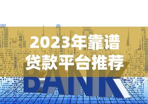 2023年靠谱贷款平台推荐：快速到账、低利率、灵活还款