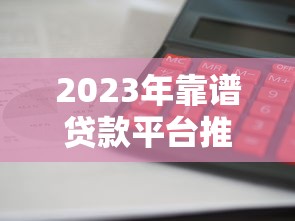 2023年靠谱贷款平台推荐：利息低、放款快、资质透明