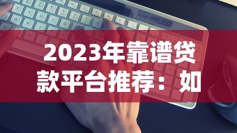2023年靠谱贷款平台推荐：如何快速找到适合你的贷款方案