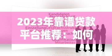 2023年靠谱贷款平台推荐：如何选择适合自己的正规渠道？