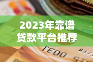 2023年靠谱贷款平台推荐：如何选择适合自己的正规渠道？