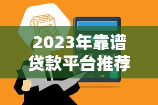 2023年靠谱贷款平台推荐：正规低息、快速到账的平台列表