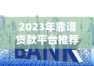 2023年靠谱贷款平台推荐：资质正规、利率透明的5大平台实测