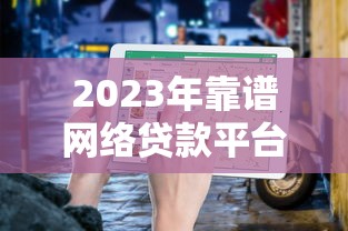 2023年靠谱网络贷款平台导航：正规渠道推荐及避坑指南