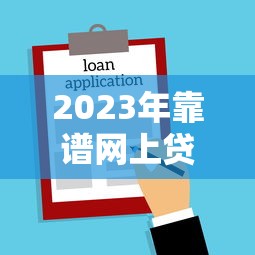 2023年靠谱网上贷款平台推荐：正规渠道、快速到账、低息借款攻略