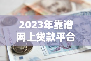 2023年靠谱网上贷款平台推荐：正规渠道、快速到账、低息借款攻略