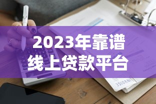 2023年正规贷款平台推荐：容易下款且靠谱的渠道