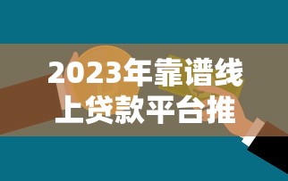 2023年靠谱线上贷款平台推荐：正规低息快速到账
