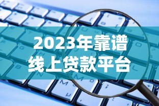 2023年正规贷款平台推荐：容易下款且靠谱的渠道