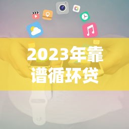 2023年靠谱循环贷款平台推荐及申请全攻略