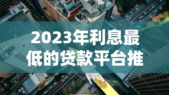 2023年利息最低的贷款平台推荐及对比分析
