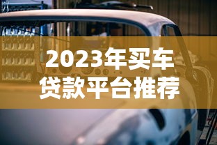 2023年买车贷款平台推荐:低息、快速、靠谱渠道对比 2023年买车贷款平台推荐:低息、快速、靠谱渠道对比