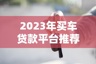 2023年买车贷款平台推荐:低息、快速、靠谱渠道对比 2023年买车贷款平台推荐:低息、快速、靠谱渠道对比